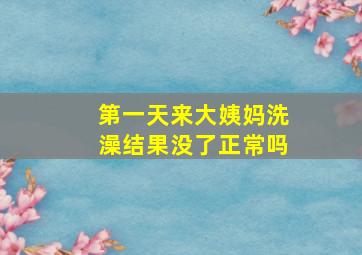 第一天来大姨妈洗澡结果没了正常吗