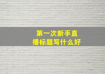 第一次新手直播标题写什么好