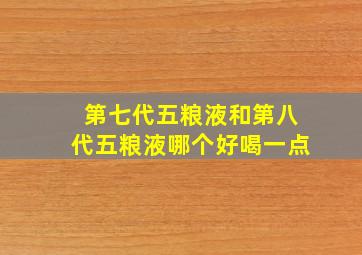 第七代五粮液和第八代五粮液哪个好喝一点