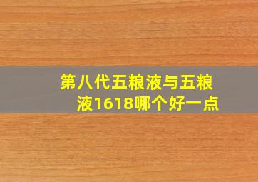 第八代五粮液与五粮液1618哪个好一点