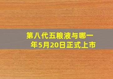 第八代五粮液与哪一年5月20日正式上市