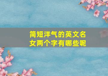 简短洋气的英文名女两个字有哪些呢