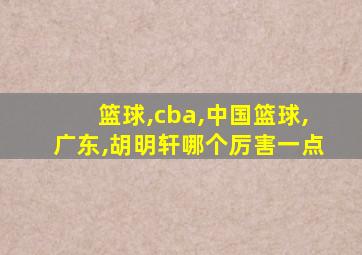 篮球,cba,中国篮球,广东,胡明轩哪个厉害一点