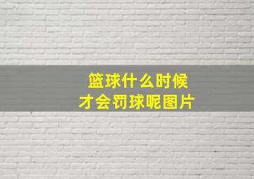 篮球什么时候才会罚球呢图片