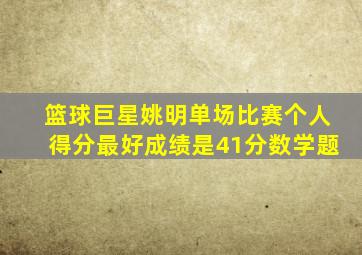 篮球巨星姚明单场比赛个人得分最好成绩是41分数学题