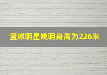 篮球明星姚明身高为226米