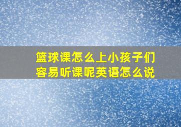 篮球课怎么上小孩子们容易听课呢英语怎么说