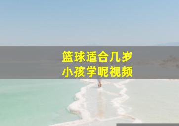 篮球适合几岁小孩学呢视频