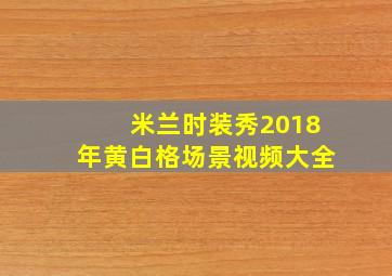 米兰时装秀2018年黄白格场景视频大全