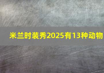 米兰时装秀2025有13种动物