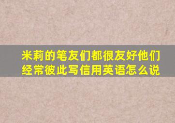 米莉的笔友们都很友好他们经常彼此写信用英语怎么说