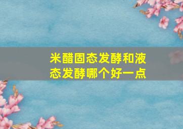 米醋固态发酵和液态发酵哪个好一点