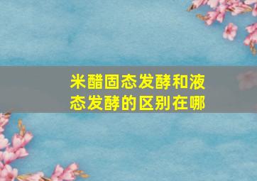 米醋固态发酵和液态发酵的区别在哪