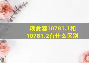 粮食酒10781.1和10781.2有什么区别