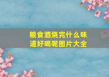 粮食酒烧完什么味道好喝呢图片大全