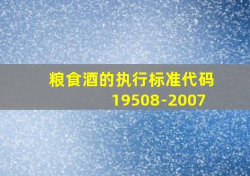 粮食酒的执行标准代码19508-2007