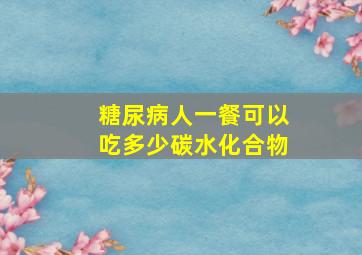 糖尿病人一餐可以吃多少碳水化合物