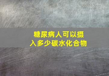 糖尿病人可以摄入多少碳水化合物