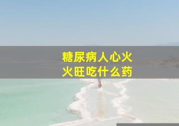 糖尿病人心火火旺吃什么药