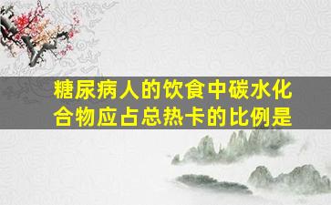 糖尿病人的饮食中碳水化合物应占总热卡的比例是