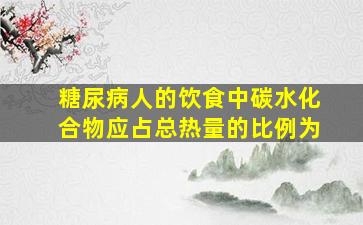 糖尿病人的饮食中碳水化合物应占总热量的比例为