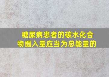 糖尿病患者的碳水化合物摄入量应当为总能量的