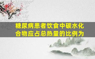 糖尿病患者饮食中碳水化合物应占总热量的比例为