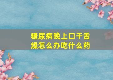 糖尿病晚上口干舌燥怎么办吃什么药