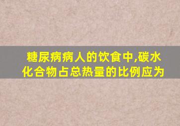 糖尿病病人的饮食中,碳水化合物占总热量的比例应为