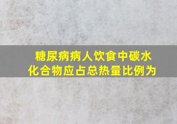 糖尿病病人饮食中碳水化合物应占总热量比例为