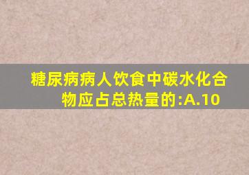 糖尿病病人饮食中碳水化合物应占总热量的:A.10