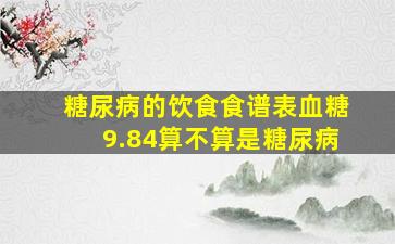 糖尿病的饮食食谱表血糖9.84算不算是糖尿病