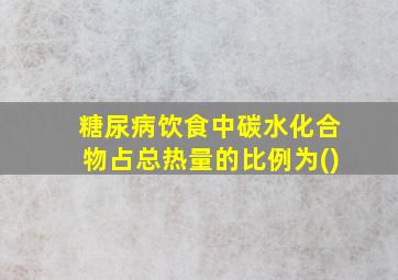 糖尿病饮食中碳水化合物占总热量的比例为()