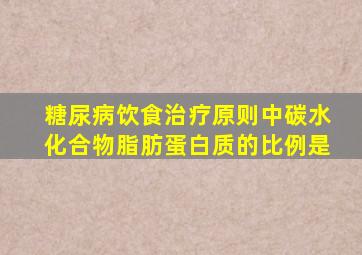 糖尿病饮食治疗原则中碳水化合物脂肪蛋白质的比例是