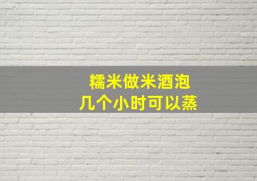 糯米做米酒泡几个小时可以蒸