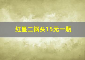 红星二锅头15元一瓶