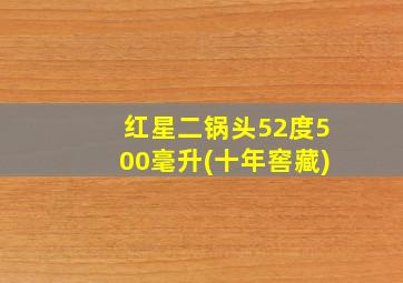 红星二锅头52度500毫升(十年窖藏)