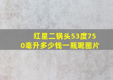 红星二锅头53度750毫升多少钱一瓶呢图片