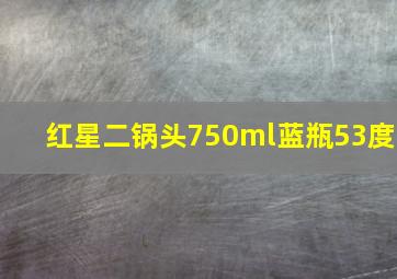 红星二锅头750ml蓝瓶53度