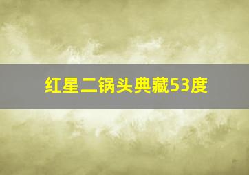 红星二锅头典藏53度