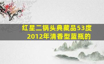 红星二锅头典藏品53度2012年清香型蓝瓶的