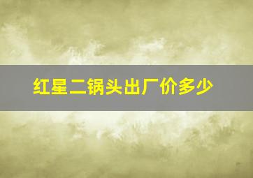 红星二锅头出厂价多少