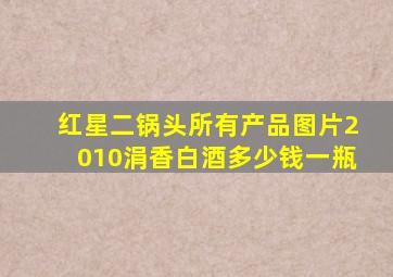 红星二锅头所有产品图片2010涓香白酒多少钱一瓶