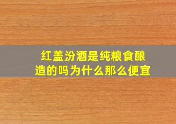 红盖汾酒是纯粮食酿造的吗为什么那么便宜