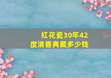 红花瓷30年42度清香典藏多少钱