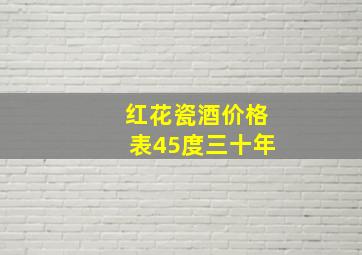 红花瓷酒价格表45度三十年