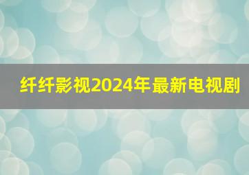 纤纤影视2024年最新电视剧