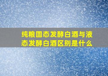 纯粮固态发酵白酒与液态发酵白酒区别是什么