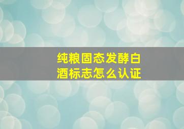 纯粮固态发酵白酒标志怎么认证