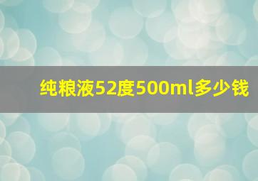 纯粮液52度500ml多少钱